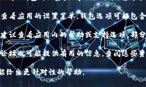 区块链应用程序的钱包通常是在应用的主界面或设置菜单中提供的。具体位置可能因不同的应用而略有不同。以下是一般步骤，以帮助你找到钱包的位置：

1. **打开应用**：启动你所下载的区块链应用程序。

2. **查找钱包选项**：通常在应用的主界面上，你会看到一个“钱包”或“资产”等相关选项。它可能位于导航栏、底部菜单或侧边菜单中。

3. **设置菜单**：如果在主界面上找不到钱包选项，可以查看应用的设置菜单，钱包选项可能包含在“账户”、“安全”或“信息”等子菜单中。

4. **在线帮助文档**：如果以上步骤仍然无法找到钱包，建议查看应用内的帮助或支持选项，部分应用提供详细的用户指南和常见问题解答（FAQ）。

5. **咨询社区**：对于一些比较流行的应用，用户群体和论坛也可能提供有用的信息，查阅这些资源或向社区发问也能帮助你找到钱包的具体位置。

如果你有具体的区块链应用名称，可以提供出来，以便我能给出更针对性的帮助。