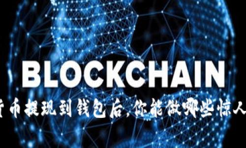 加密货币提现到钱包后，你能做哪些惊人的事？