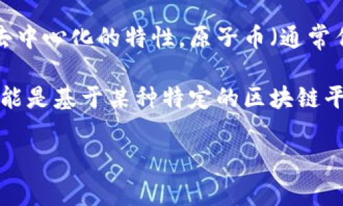 原子币并不是区块链的直接含义，而是指一种特定的加密货币或代币，其采用了区块链技术来实现去中心化的特性。原子币（通常作弊挖矿，或相关的加密货币）不太常见于主要的区块链讨论，但它可以指向一些特定的代币或项目。

区块链是一种去中心化的数据库技术，广泛用于加密货币的底层技术，如比特币和以太坊。原子币可能是基于某种特定的区块链平台，或与其他概念相关联。因此，在讨论原子币时，理解其背后的区块链技术及其意义非常重要。

如果您有特定的原子币或项目在心里，提供更多信息可能帮助我更详细地回答您的问题！