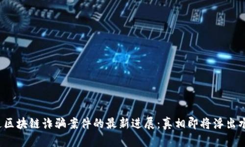 富通区块链诈骗案件的最新进展：真相即将浮出水面？