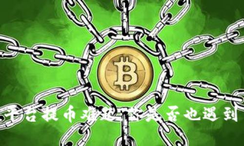 MLCoin区块链平台提币难题：你是否也遇到了同样的困扰？