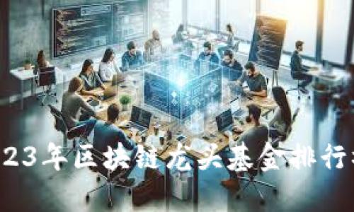 揭开神秘面纱：2023年区块链龙头基金排行榜，你准备好了吗？
