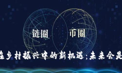 区块链在乡村振兴中的新机遇：未来会是怎样的？