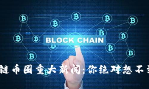 2023年区块链币圈重大新闻：你绝对想不到的未来趋势