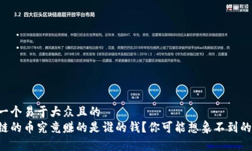 思考一个易于大众且的  
区块链的币究竟赚的是谁的钱？你可能想象不到的真相！