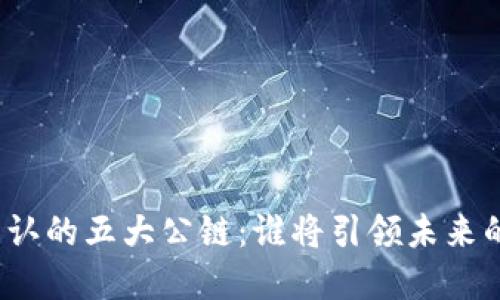 探索全球公认的五大公链：谁将引领未来的数字经济？