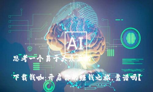 思考一个易于大众且的

下载钱咖：开启你的赚钱之旅，靠谱吗？