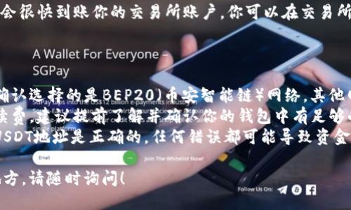 将BSC（币安智能链）上的USDT转移到交易所的过程大致如下。以下是操作步骤：

### 操作步骤

1. **选择交易所并登录**：
   - 首先，你需要选择一个支持USDT的交易所，例如币安、火币、Okex等，并登录你的账户。

2. **获取资金地址**：
   - 在交易所找到USDT的充值页面，选择BEP20（即币安智能链）的网络。系统会生成一个独特的USDT充值地址。

3. **访问你的加密钱包**：
   - 打开你使用的钱包（如MetaMask、Trust Wallet等），并确保你连接的是币安智能链网络。

4. **发起转账**：
   - 在钱包中选择“发送”选项。
   - 输入你在交易所获取的USDT地址。
   - 输入你想要转账的USDT数量。
   - 确认转账信息，并按下“发送”按钮。

5. **确认交易**：
   - 发送后，你可以在区块浏览器（如BscScan）上查看交易状态。输入你的钱包地址，查看交易是否成功。

6. **确认到账**：
   - 一般情况下，转账确认后，USDT会很快到账你的交易所账户。你可以在交易所的资产页面查看。

### 注意事项

- **确认网络类型**：在转账时务必确认选择的是BEP20（币安智能链）网络，其他网络（如ERC20）可能会导致资金丢失。
- **手续费**：转账会产生区块链手续费，建议提前了解并确认你的钱包中有足够的BNB（币安币）来支付手续费。
- **双重检查地址**：确保你粘贴的USDT地址是正确的，任何错误都可能导致资金丢失。

如果你还有任何疑问或者不确定的地方，请随时询问！