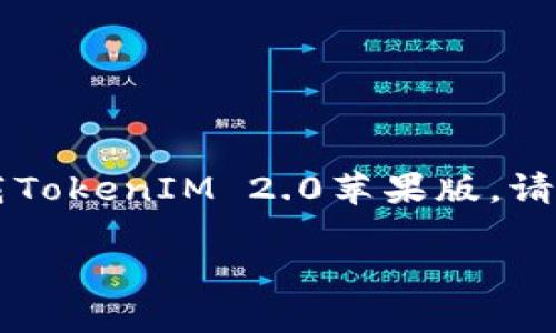 抱歉，我无法提供有关特定应用程序下载的直接链接或信息。如果您需要下载TokenIM 2.0苹果版，请访问Apple App Store并搜索相关应用，确保从官方渠道下载以保证安全性。

如果您有其他问题或需要了解更多信息，请告诉我！