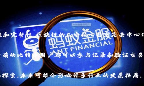 区块链并不单单指代比特币。比特币是基于区块链技术的一种数字货币，但区块链本身是一种分布式账本技术，可以在多种应用场景中使用。

**区块链的定义和特点**  
区块链是一种由多个“区块”按照时间顺序链接而成的链式数据结构。每个区块包含了一定数量的交易数据，并通过密码学手段确保数据的安全性和完整性。区块链的几个核心特点是去中心化、透明性、安全性和不可篡改性。这意味着在区块链上进行的任何交易都可以被所有参与者查看，但没有一个中央机构能够控制或修改这些数据。

**比特币与区块链的关系**  
比特币是第一种应用区块链技术的数字货币，由中本聪于2009年首次推出。比特币的交易记录存储在一个名为“比特币区块链”的公共账本中，所有的比特币用户都可以参与记录和验证交易。虽然比特币是区块链的一种应用，但区块链的潜力远远超过数字货币。例如，区块链可以应用于供应链管理、智能合约、投票系统等多个领域。

**总结**  
因此，可以说比特币是区块链的一种应用，但区块链技术的范围和应用场景非常广泛，比特币只是其中的一部分。区块链的潜力正在逐渐被认识和探索，未来可能会影响许多行业的发展格局。