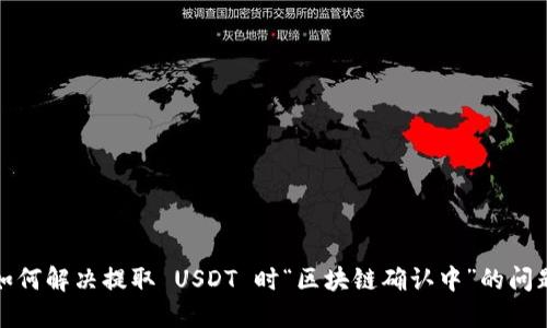 如何解决提取 USDT 时“区块链确认中”的问题