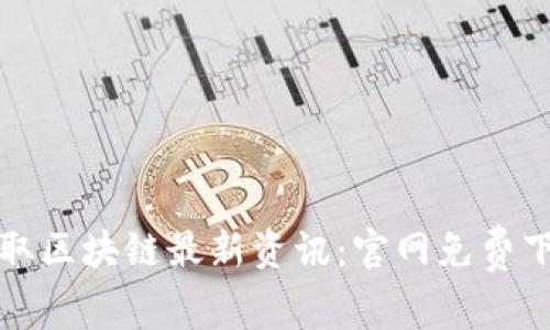 获取区块链最新资讯：官网免费下载