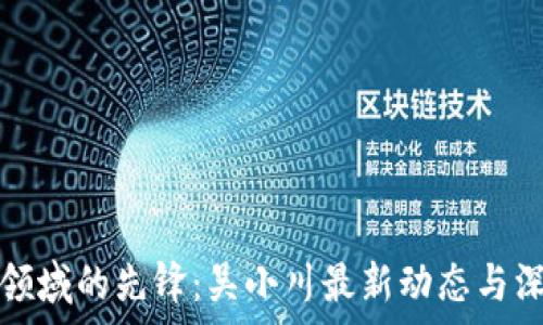   
区块链领域的先锋：吴小川最新动态与深度解析