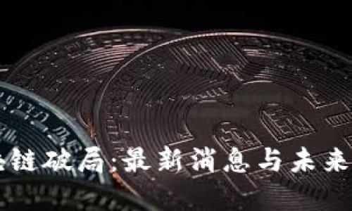 区块链破局：最新消息与未来展望