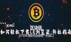 ```xml如何轻松下载LE浏览器