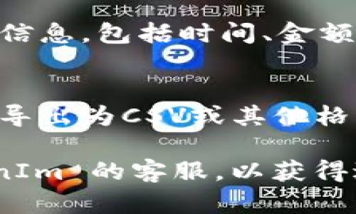 要查找 TokenIm 以前的转账记录，您可以按照以下步骤进行：

1. **登录到 TokenIm 账户**：
   - 访问 TokenIm 的官方网站，使用您的账户信息进行登录。

2. **查找到账户页面**：
   - 登录后，通常在界面中可以找到“账户”或“资产”选项。

3. **访问交易记录**：
   - 在账户页面中，可以找到“交易记录”或“转账记录”选项，点击进入。

4. **筛选时间范围**：
   - 在交易记录页面，您可能会看到时间筛选的功能。选择您想查看的日期时间范围，以便找到特定时间段的转账记录。

5. **查看详细信息**：
   - 在记录列表中，您可以查看每笔转账的详细信息，包括时间、金额、发送方和接收方地址等。

6. **导出功能**（如果有）：
   - 有些平台提供导出功能，您可以将交易记录导出为CSV或其他格式，便于后续查看和保存。

如果您在使用过程中有任何问题，可以咨询 TokenIm 的客服，以获得进一步的帮助。