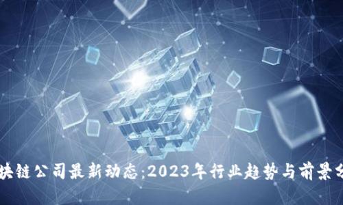 区块链公司最新动态：2023年行业趋势与前景分析