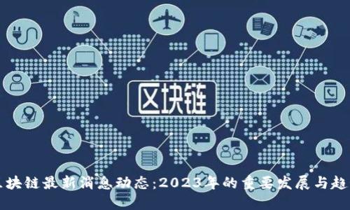 区块链最新消息动态：2023年的重要发展与趋势